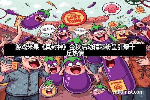 游戏米果《真封神》金秋活动精彩纷呈引爆十足热情