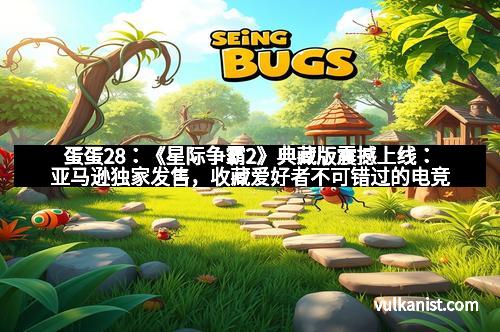 蛋蛋28：《星际争霸2》典藏版震撼上线：亚马逊独家发售，收藏爱好者不可错过的电竞盛宴