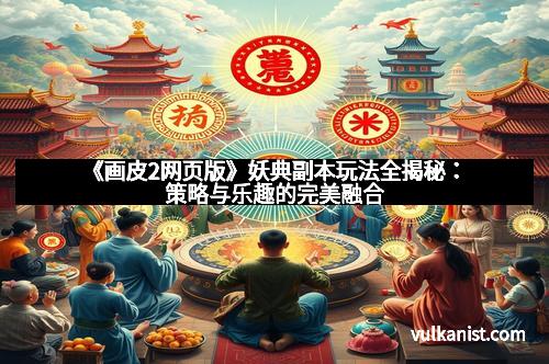 《画皮2网页版》妖典副本玩法全揭秘：策略与乐趣的完美融合