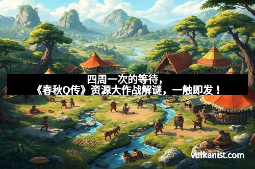 四周一次的等待，《春秋Q传》资源大作战解谜，一触即发！